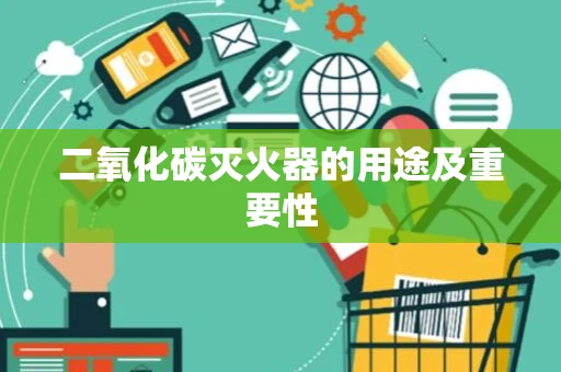 二氧化碳灭火器的用途及重要性