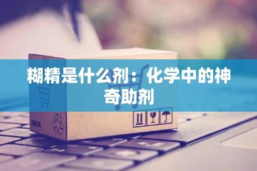 糊精是什么剂：化学中的神奇助剂