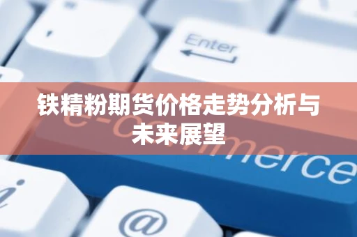 铁精粉期货价格走势分析与未来展望