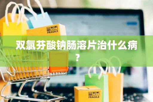 双氯芬酸钠肠溶片治什么病？