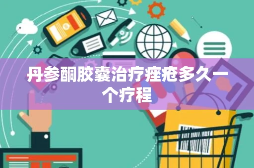丹参酮胶囊治疗痤疮多久一个疗程