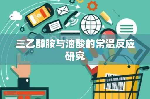三乙醇胺与油酸的常温反应研究