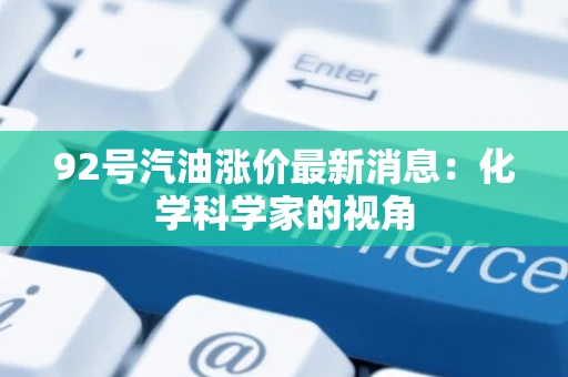 92号汽油涨价最新消息:化学科学家的视角 92号汽油涨价最新消息:化学科学家的视角