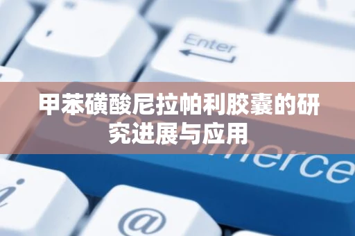 甲苯磺酸尼拉帕利胶囊的研究进展与应用