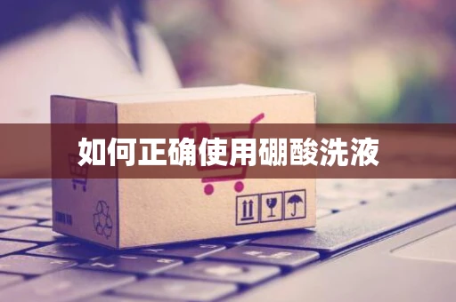 如何正确使用硼酸洗液