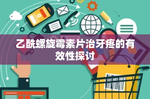 乙酰螺旋霉素片治牙疼的有效性探讨