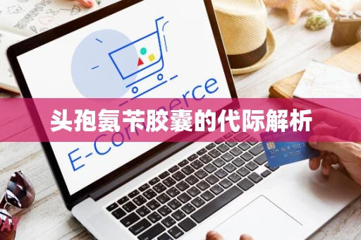 头孢氨苄胶囊的代际解析