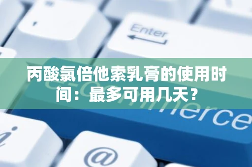 丙酸氯倍他索乳膏的使用时间：最多可用几天？