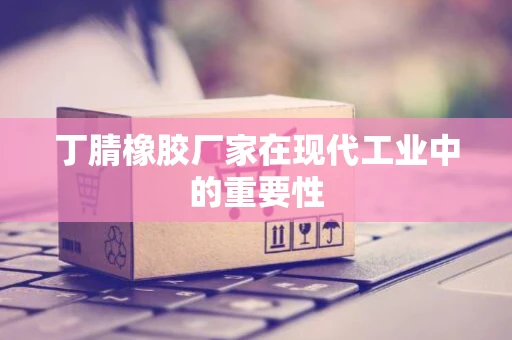 丁腈橡胶厂家在现代工业中的重要性