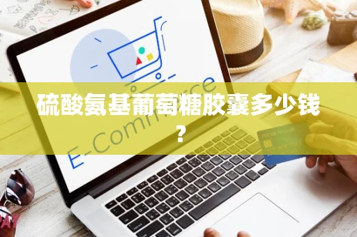 硫酸氨基葡萄糖胶囊多少钱？