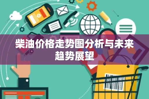 柴油价格走势图分析与未来趋势展望