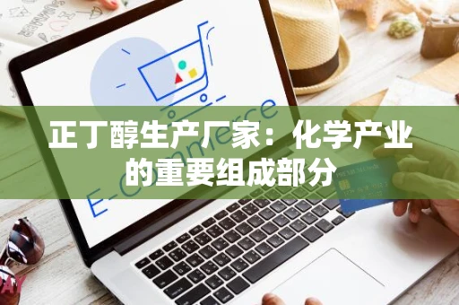 正丁醇生产厂家：化学产业的重要组成部分