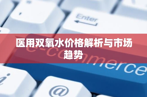 医用双氧水价格解析与市场趋势
