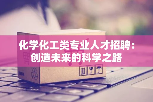 化学化工类专业人才招聘：创造未来的科学之路