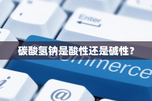 碳酸氢钠是酸性还是碱性？