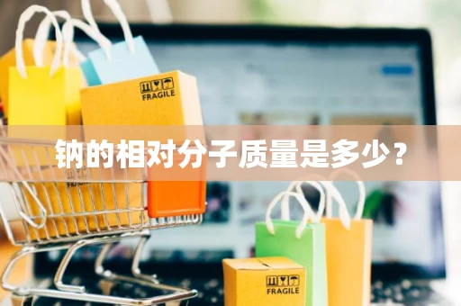 钠的相对分子质量是多少? 钠的相对分子质量是多少?