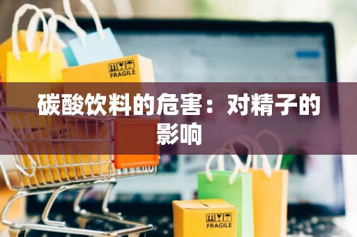 碳酸饮料的危害：对精子的影响