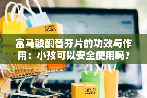 富马酸酮替芬片的功效与作用：小孩可以安全使用吗？