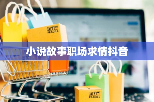 小说故事职场求情抖音