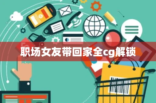 职场女友带回家全cg解锁 职场女友带回家全cg解锁