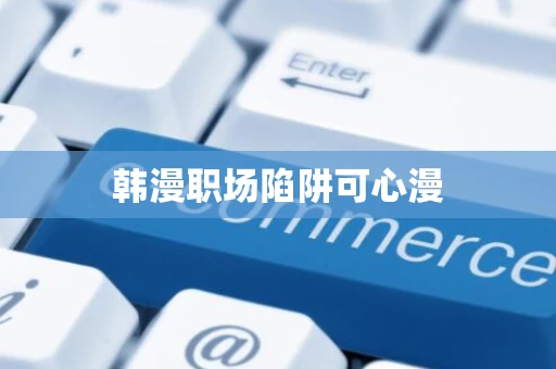 韩漫职场陷阱可心漫 韩漫职场陷阱可心漫