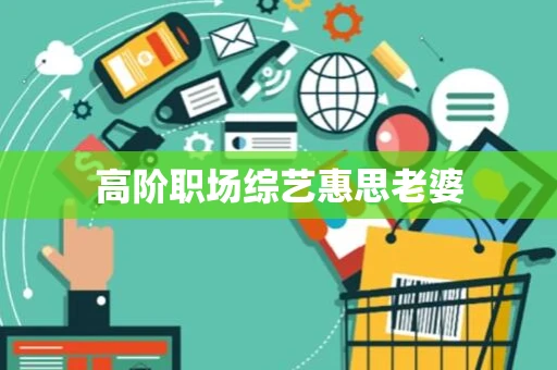 高阶职场综艺惠思老婆 高阶职场综艺惠思老婆