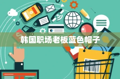 韩国职场老板蓝色帽子 韩国职场老板蓝色帽子