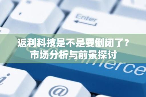 返利科技是不是要倒闭了？市场分析与前景探讨