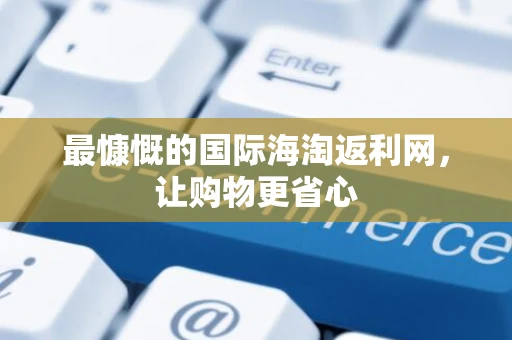 最慷慨的国际海淘返利网，让购物更省心