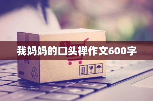 我妈妈的口头禅作文600字 我妈妈的口头禅作文600字