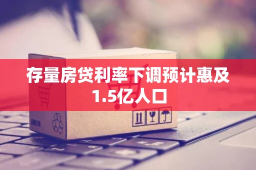存量房贷利率下调预计惠及1.5亿人口