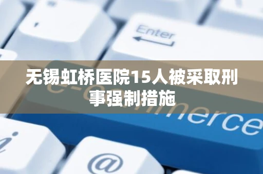 无锡虹桥医院15人被采取刑事强制措施