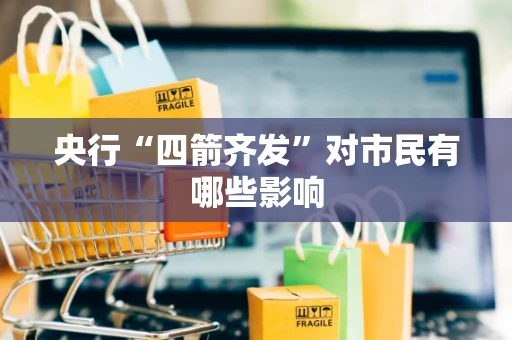 央行“四箭齐发”对市民有哪些影响