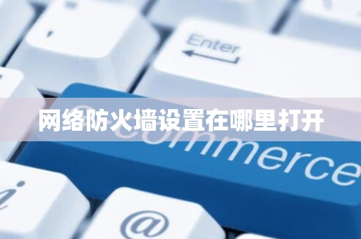 网络防火墙设置在哪里打开 网络防火墙设置在哪里打开