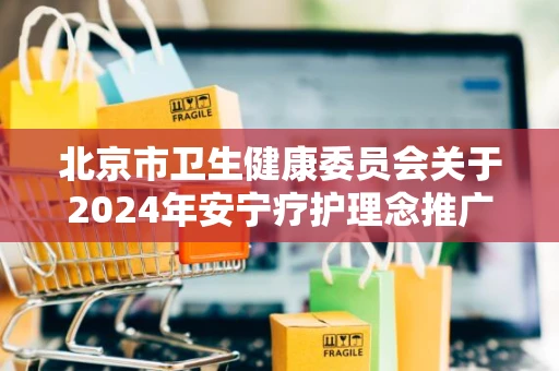 北京市卫生健康委员会关于2024年安宁疗护理念推广宣传项目遴选结果的公示 北京市卫生健康委员会关于2024年安宁疗护理念推广宣传项目遴选结果的公示