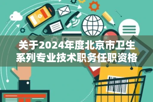 关于2024年度北京市卫生系列专业技术职务任职资格评审工作有关事宜提醒