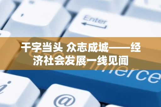 干字当头 众志成城——经济社会发展一线见闻