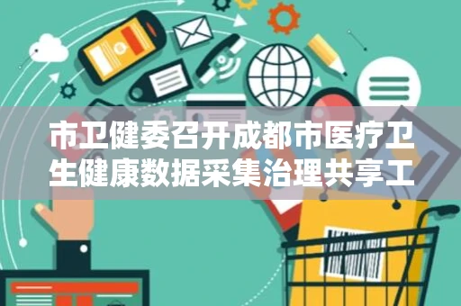 市卫健委召开成都市医疗卫生健康数据采集治理共享工作启动会