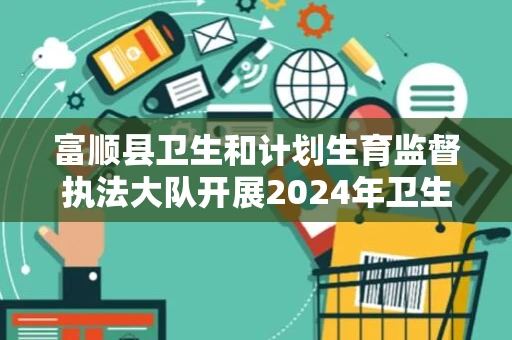 富顺县卫生和计划生育监督执法大队开展2024年卫生监督协管技能大比武