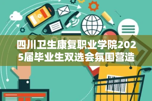 四川卫生康复职业学院2025届毕业生双选会氛围营造服务采购项目市场调研公告