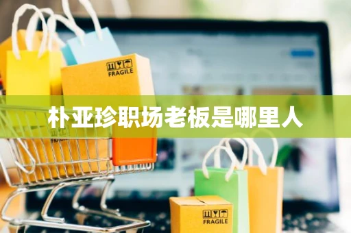 朴亚珍职场老板是哪里人