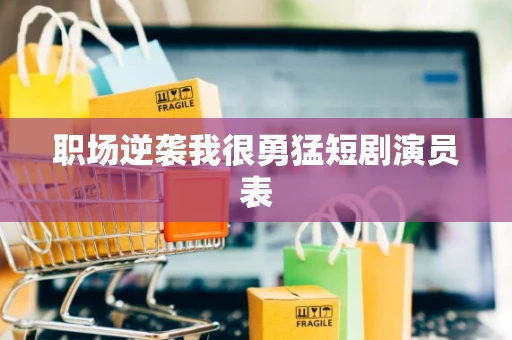 职场逆袭我很勇猛短剧演员表