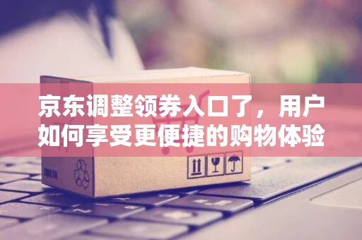 京东调整领券入口了，用户如何享受更便捷的购物体验