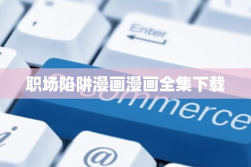 职场陷阱漫画漫画全集下载 职场陷阱漫画漫画全集下载