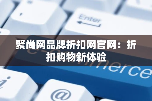 聚尚网品牌折扣网官网：折扣购物新体验