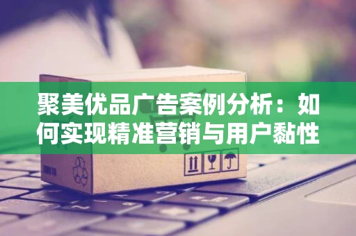 聚美优品广告案例分析：如何实现精准营销与用户黏性