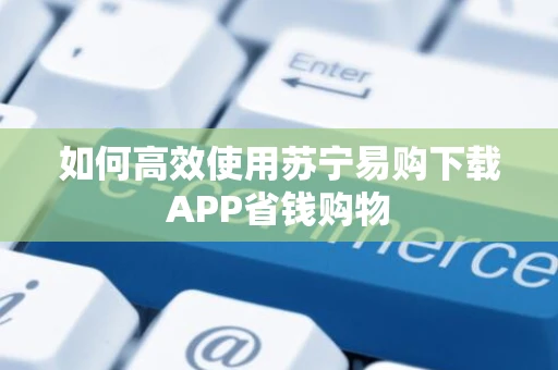 如何高效使用苏宁易购下载APP省钱购物 如何高效使用苏宁易购下载APP省钱购物