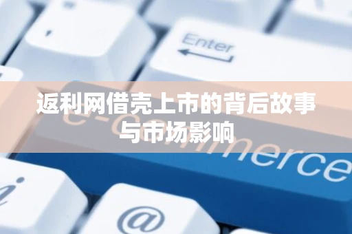 返利网借壳上市的背后故事与市场影响
