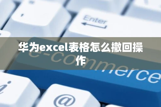 华为excel表格怎么撤回操作 华为excel表格怎么撤回操作