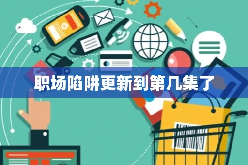 职场陷阱更新到第几集了